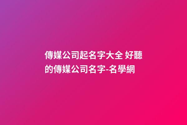 傳媒公司起名字大全 好聽的傳媒公司名字-名學網-第1張-公司起名-玄機派